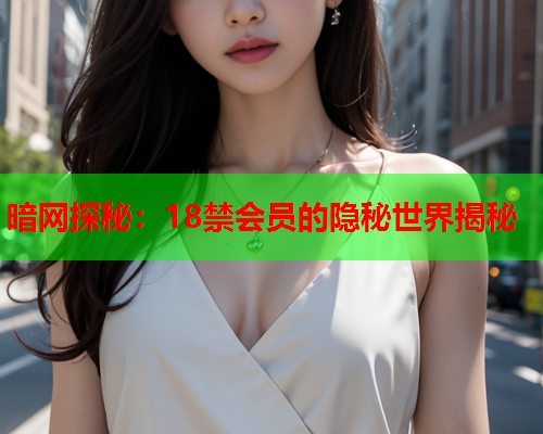 暗网探秘:18禁会员的隐秘世界揭秘 暗网探秘:18禁会员的隐秘世界揭秘
