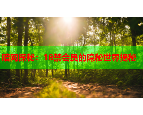 暗网探秘:18禁会员的隐秘世界揭秘 暗网探秘:18禁会员的隐秘世界揭秘