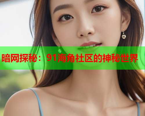 暗网探秘:91海角社区的神秘世界 暗网探秘:91海角社区的神秘世界