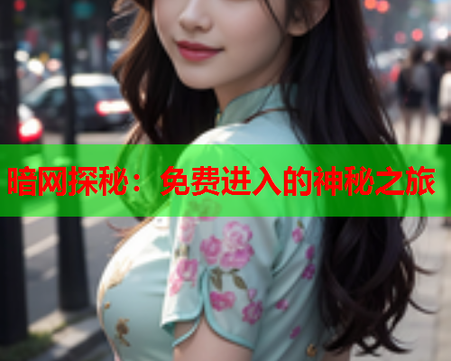 暗网探秘:免费进入的神秘之旅 暗网探秘:免费进入的神秘之旅