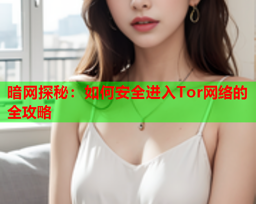 暗网探秘:如何安全进入Tor网络的全攻略 暗网探秘:如何安全进入Tor网络的全攻略