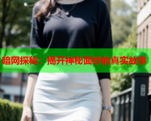 暗网探秘:揭开神秘面纱的真实故事 暗网探秘:揭开神秘面纱的真实故事