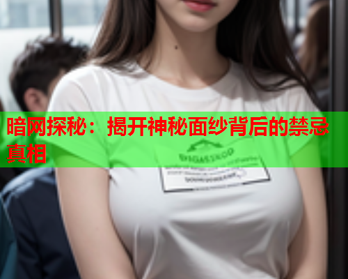暗网探秘:揭开神秘面纱背后的禁忌真相 暗网探秘:揭开神秘面纱背后的禁忌真相