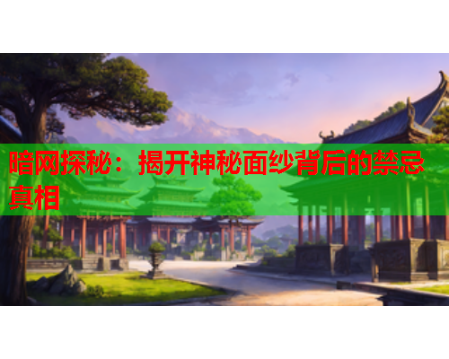 暗网探秘:揭开神秘面纱背后的禁忌真相 暗网探秘:揭开神秘面纱背后的禁忌真相