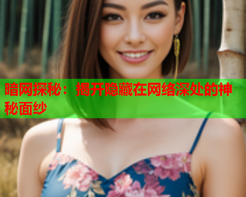 暗网探秘:揭开隐藏在网络深处的神秘面纱 暗网探秘:揭开隐藏在网络深处的神秘面纱