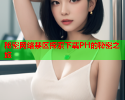 秘密网络禁区探索下载PH的秘密之旅 秘密网络禁区探索下载PH的秘密之旅