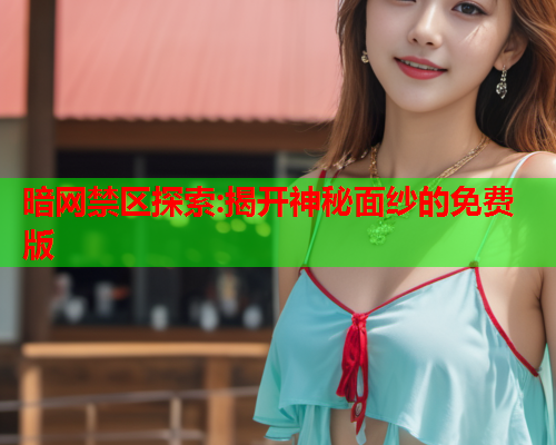 暗网禁区探索:揭开神秘面纱的免费版 暗网禁区探索:揭开神秘面纱的免费版