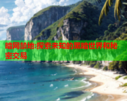 暗网禁地:探索未知的黑暗世界和秘密交易 暗网禁地:探索未知的黑暗世界和秘密交易