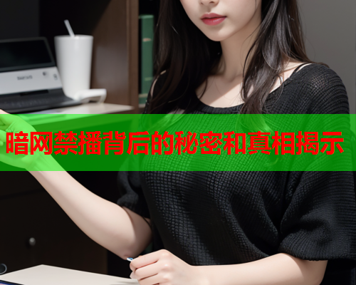 暗网禁播背后的秘密和真相揭示 暗网禁播背后的秘密和真相揭示