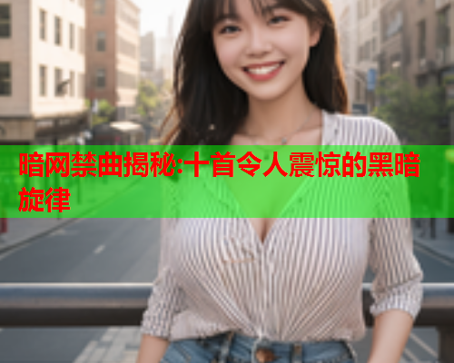暗网禁曲揭秘:十首令人震惊的黑暗旋律 暗网禁曲揭秘:十首令人震惊的黑暗旋律
