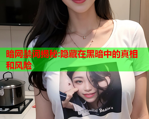 暗网禁词揭秘:隐藏在黑暗中的真相和风险 暗网禁词揭秘:隐藏在黑暗中的真相和风险