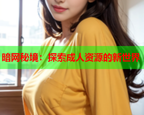 暗网秘境:探索成人资源的新世界 暗网秘境:探索成人资源的新世界