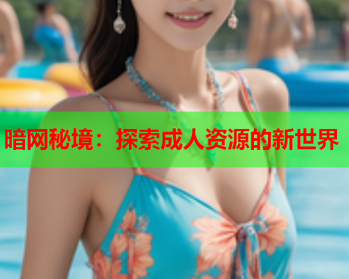 暗网秘境:探索成人资源的新世界 暗网秘境:探索成人资源的新世界