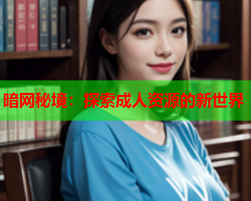 暗网秘境:探索成人资源的新世界 暗网秘境:探索成人资源的新世界
