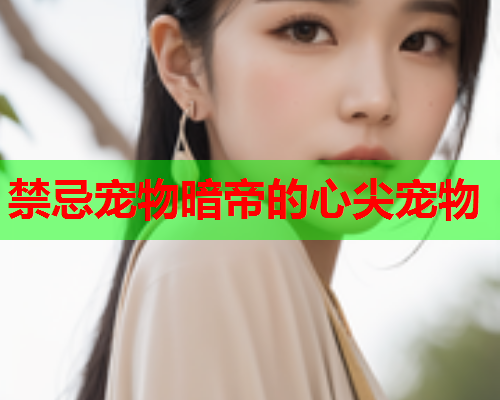 禁忌宠物暗帝的心尖宠物 禁忌宠物暗帝的心尖宠物