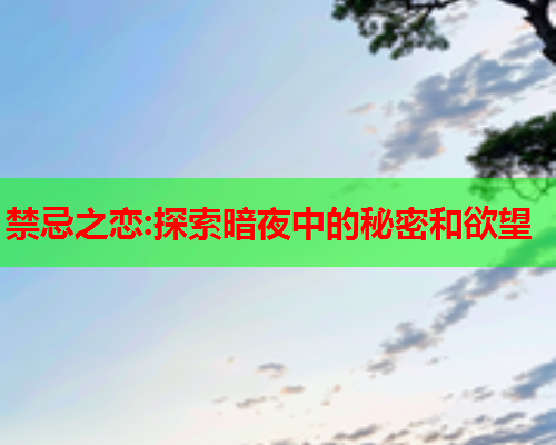 禁忌之恋:探索暗夜中的秘密和欲望 禁忌之恋:探索暗夜中的秘密和欲望