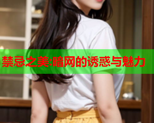 禁忌之美:暗网的诱惑与魅力 禁忌之美:暗网的诱惑与魅力