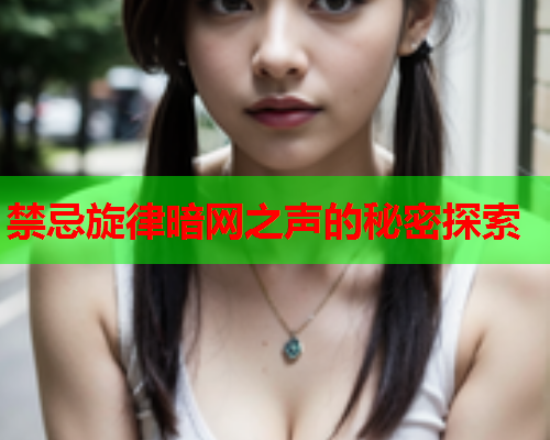 禁忌旋律暗网之声的秘密探索 禁忌旋律暗网之声的秘密探索