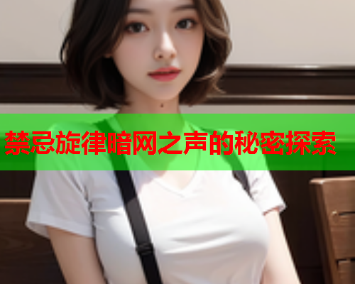 禁忌旋律暗网之声的秘密探索 禁忌旋律暗网之声的秘密探索