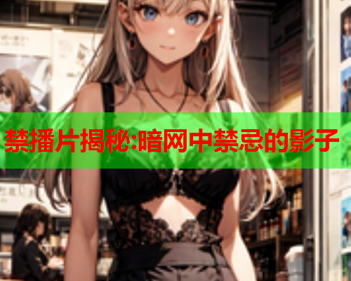 禁播片揭秘:暗网中禁忌的影子 禁播片揭秘:暗网中禁忌的影子