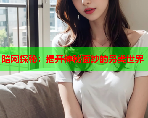 暗网探秘:揭开神秘面纱的另类世界 暗网探秘:揭开神秘面纱的另类世界