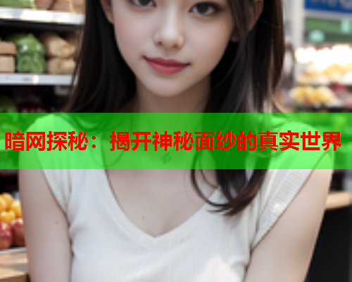 暗网探秘:揭开神秘面纱的真实世界 暗网探秘:揭开神秘面纱的真实世界