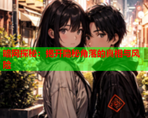 暗网探秘:揭开隐秘角落的真相与风险 暗网探秘:揭开隐秘角落的真相与风险