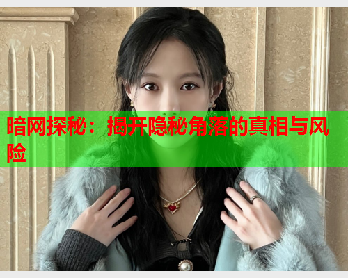 暗网探秘:揭开隐秘角落的真相与风险 暗网探秘:揭开隐秘角落的真相与风险