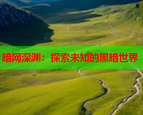 暗网深渊:探索未知的黑暗世界 暗网深渊:探索未知的黑暗世界