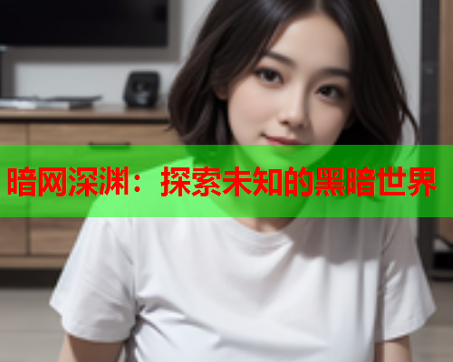 暗网深渊:探索未知的黑暗世界 暗网深渊:探索未知的黑暗世界