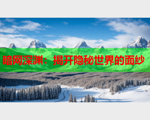 暗网深渊:揭开隐秘世界的面纱 暗网深渊:揭开隐秘世界的面纱