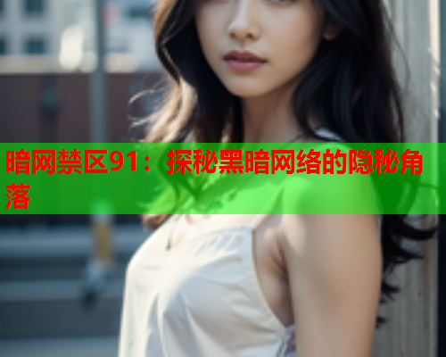 暗网禁区91:探秘黑暗网络的隐秘角落 暗网禁区91:探秘黑暗网络的隐秘角落