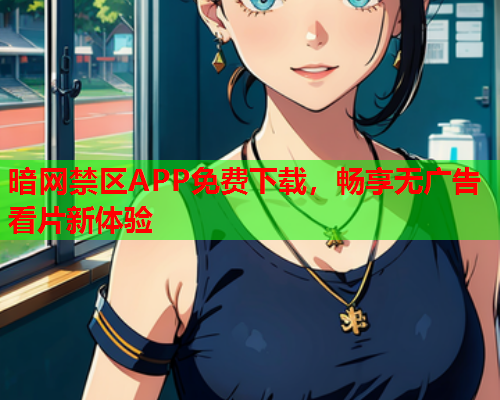 暗网禁区APP免费下载,畅享无广告看片新体验 暗网禁区APP免费下载,畅享无广告看片新体验