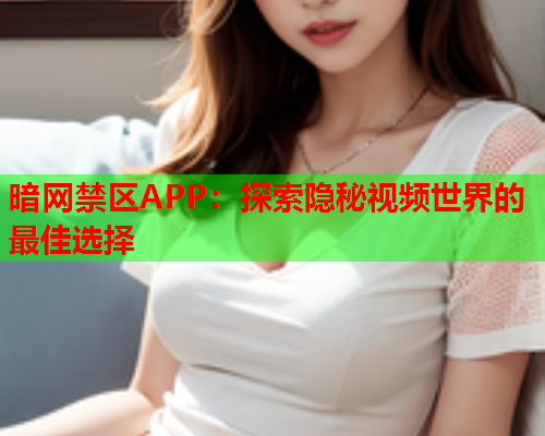 暗网禁区APP:探索隐秘视频世界的最佳选择 暗网禁区APP:探索隐秘视频世界的最佳选择
