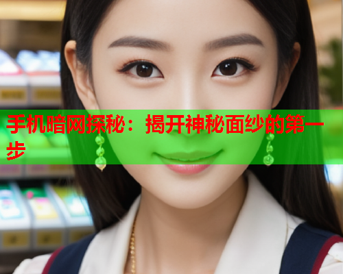手机暗网探秘:揭开神秘面纱的第一步 手机暗网探秘:揭开神秘面纱的第一步