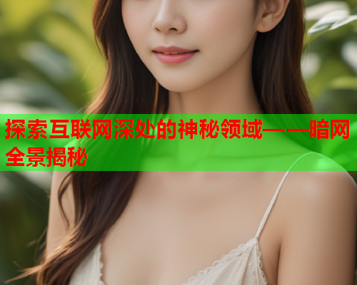 探索互联网深处的神秘领域——暗网全景揭秘 探索互联网深处的神秘领域——暗网全景揭秘