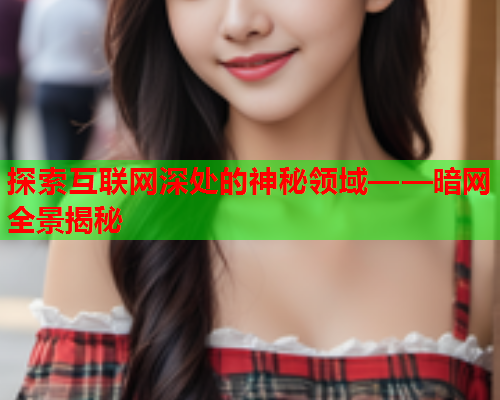 探索互联网深处的神秘领域——暗网全景揭秘 探索互联网深处的神秘领域——暗网全景揭秘