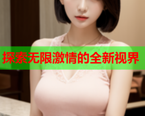 探索无限激情的全新视界 探索无限激情的全新视界