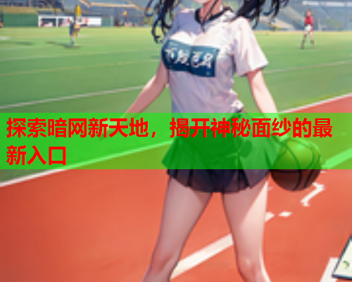 探索暗网新天地,揭开神秘面纱的最新入口 探索暗网新天地,揭开神秘面纱的最新入口