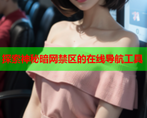 探索神秘暗网禁区的在线导航工具 探索神秘暗网禁区的在线导航工具