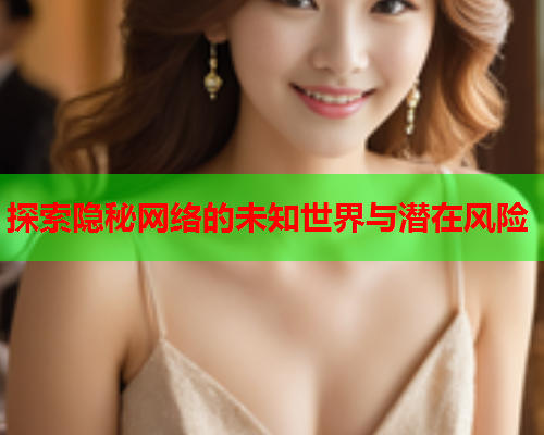 探索隐秘网络的未知世界与潜在风险 探索隐秘网络的未知世界与潜在风险