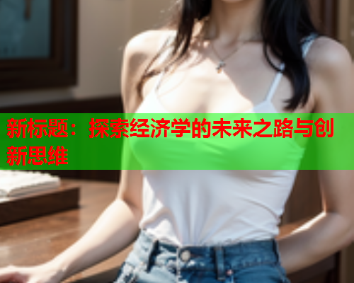 新标题:探索经济学的未来之路与创新思维 新标题:探索经济学的未来之路与创新思维