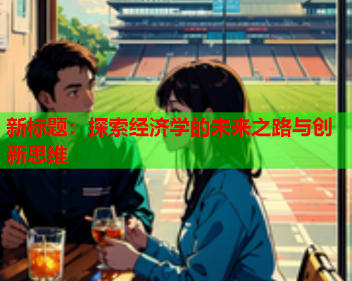 新标题:探索经济学的未来之路与创新思维 新标题:探索经济学的未来之路与创新思维