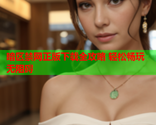 暗区禁网正版下载全攻略 轻松畅玩无阻碍 暗区禁网正版下载全攻略 轻松畅玩无阻碍