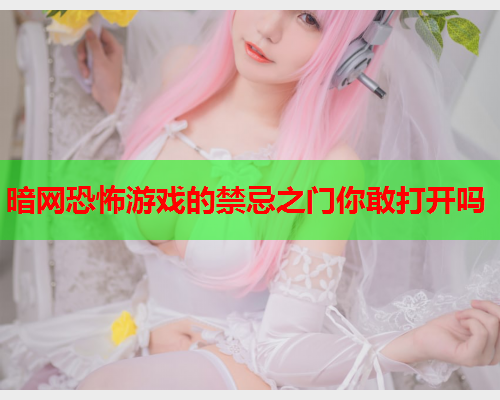 暗网恐怖游戏的禁忌之门你敢打开吗 暗网恐怖游戏的禁忌之门你敢打开吗