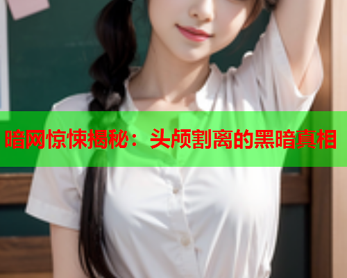 暗网惊悚揭秘:头颅割离的黑暗真相 暗网惊悚揭秘:头颅割离的黑暗真相