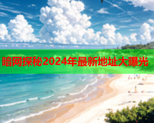 暗网探秘2024年最新地址大曝光