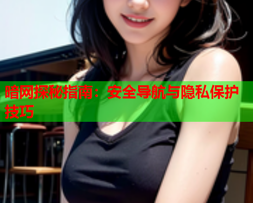 暗网探秘指南:安全导航与隐私保护技巧 暗网探秘指南:安全导航与隐私保护技巧
