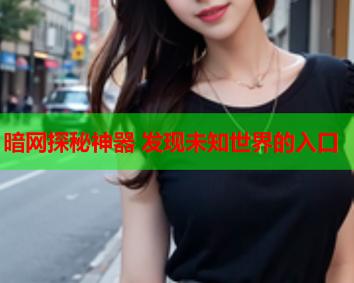 暗网探秘神器 发现未知世界的入口 暗网探秘神器 发现未知世界的入口