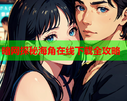 暗网探秘海角在线下载全攻略 暗网探秘海角在线下载全攻略